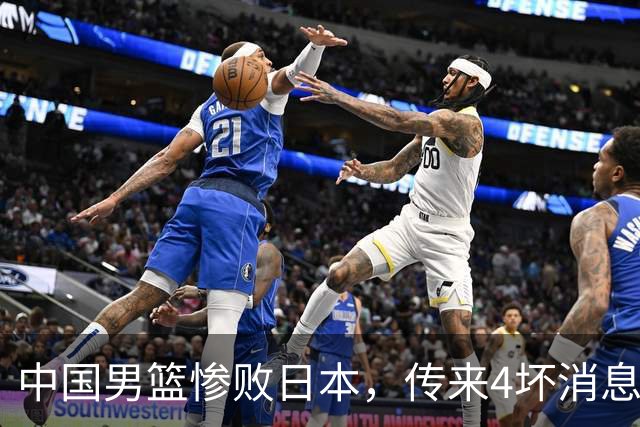 中国男篮惨败日本，传来4坏消息1好消息，防守崩盘，郭士强或下课