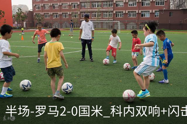 半场-罗马2-0国米 科内双响+闪击比塞克失单刀巴斯托尼中柱